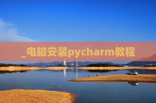 _电脑安装pycharm教程 _电脑安装pycharm教程